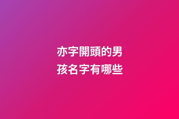 亦字開頭的男孩名字有哪些(亦開頭的男孩子名字)-第1張-男孩起名-玄機派
