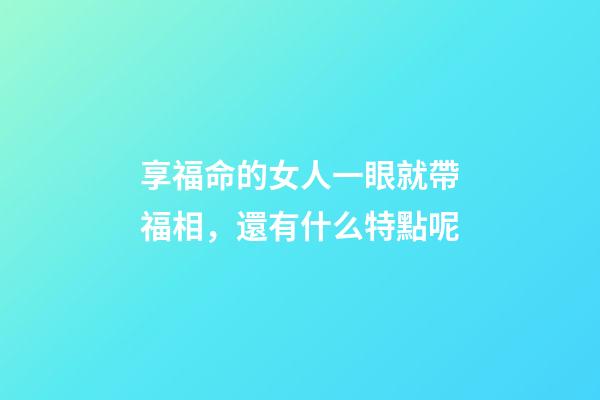享福命的女人一眼就帶福相，還有什么特點呢