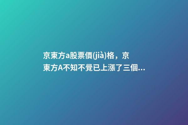 京東方a股票價(jià)格，京東方A不知不覺已上漲了三個(gè)月-第1張-觀點(diǎn)-玄機(jī)派