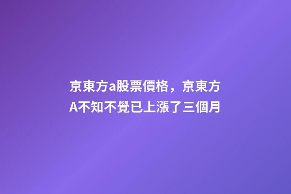 京東方a股票價格，京東方A不知不覺已上漲了三個月-第1張-觀點-玄機派