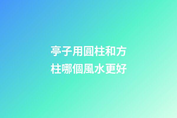 亭子用圓柱和方柱哪個風水更好