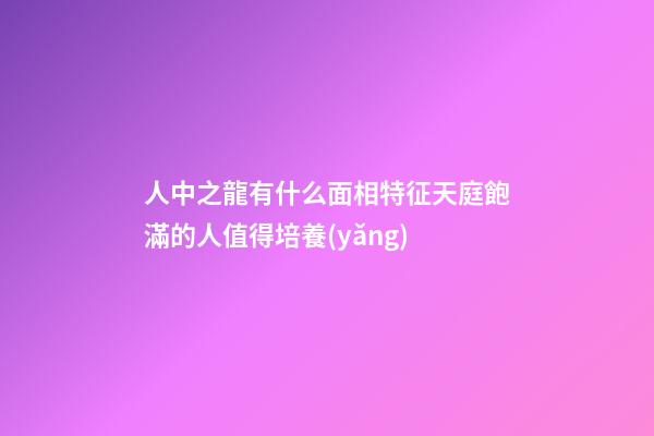 人中之龍有什么面相特征?天庭飽滿的人值得培養(yǎng)