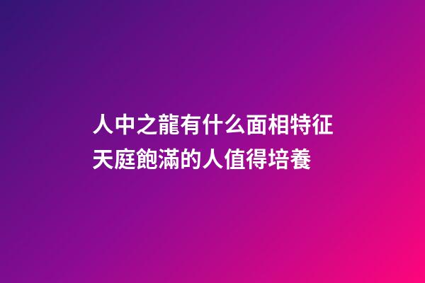 人中之龍有什么面相特征?天庭飽滿的人值得培養
