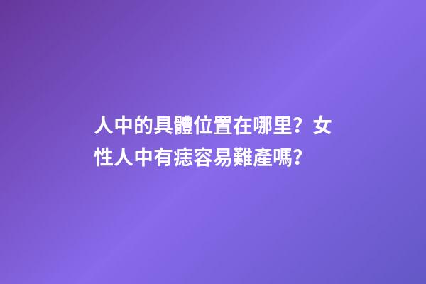 人中的具體位置在哪里？女性人中有痣容易難產嗎？