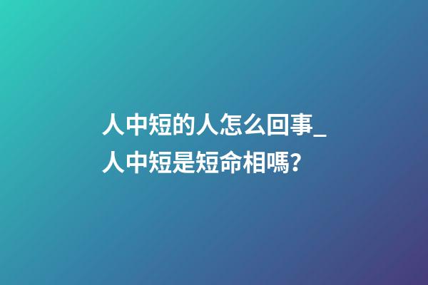 人中短的人怎么回事_人中短是短命相嗎？