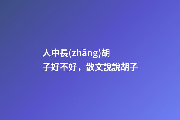 人中長(zhǎng)胡子好不好，散文說說胡子-第1張-觀點(diǎn)-玄機(jī)派
