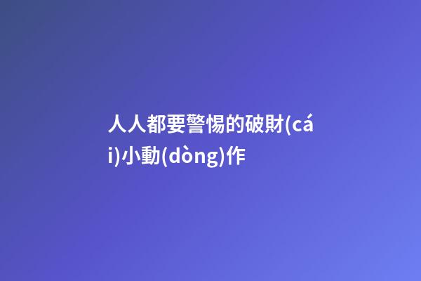 人人都要警惕的破財(cái)小動(dòng)作