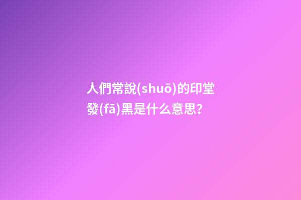 人們常說(shuō)的印堂發(fā)黑是什么意思？