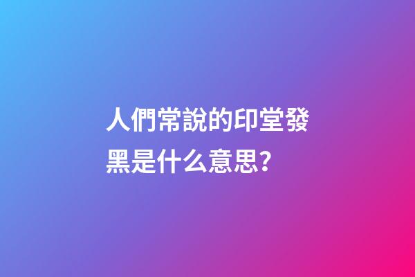 人們常說的印堂發黑是什么意思？