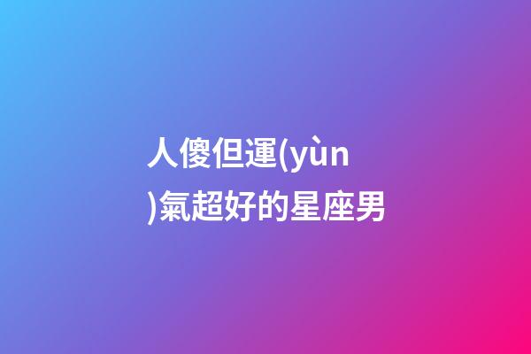 人傻但運(yùn)氣超好的星座男-第1張-星座運(yùn)勢(shì)-玄機(jī)派