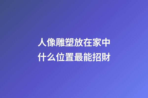 人像雕塑放在家中什么位置最能招財