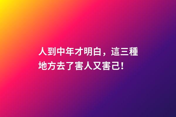 人到中年才明白，這三種地方去了害人又害己！