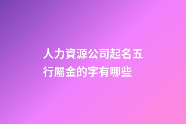 人力資源公司起名五行屬金的字有哪些-第1張-公司起名-玄機(jī)派