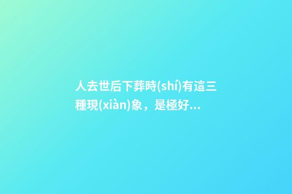 人去世后下葬時(shí)有這三種現(xiàn)象，是極好的征兆！