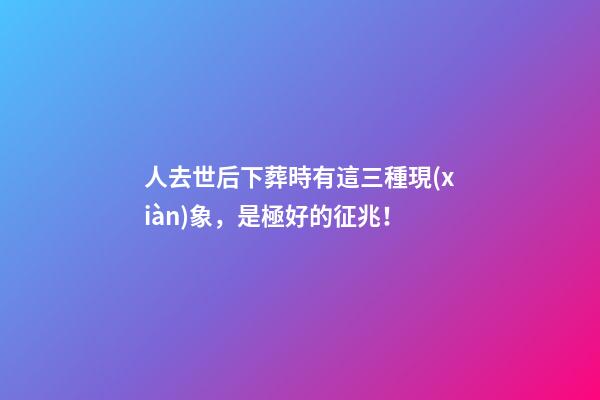 人去世后下葬時有這三種現(xiàn)象，是極好的征兆！