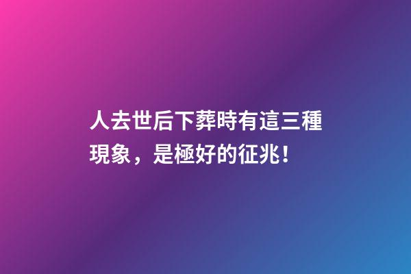 人去世后下葬時有這三種現象，是極好的征兆！
