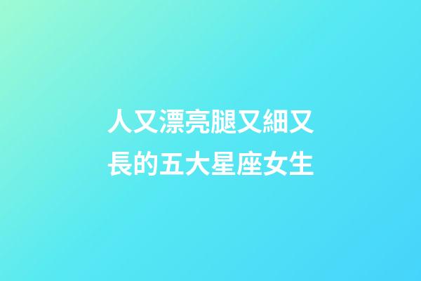 人又漂亮腿又細又長的五大星座女生-第1張-星座運勢-玄機派