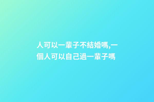 人可以一輩子不結婚嗎,一個人可以自己過一輩子嗎-第1張-觀點-玄機派