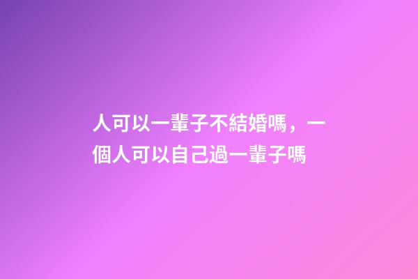 人可以一輩子不結婚嗎，一個人可以自己過一輩子嗎-第1張-觀點-玄機派