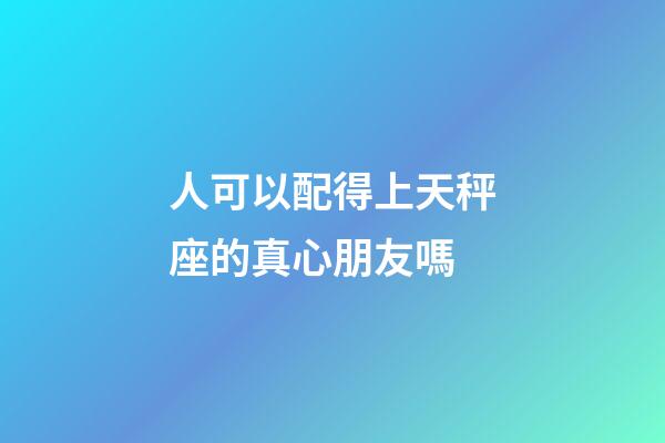 人可以配得上天秤座的真心朋友嗎-第1張-星座運勢-玄機派