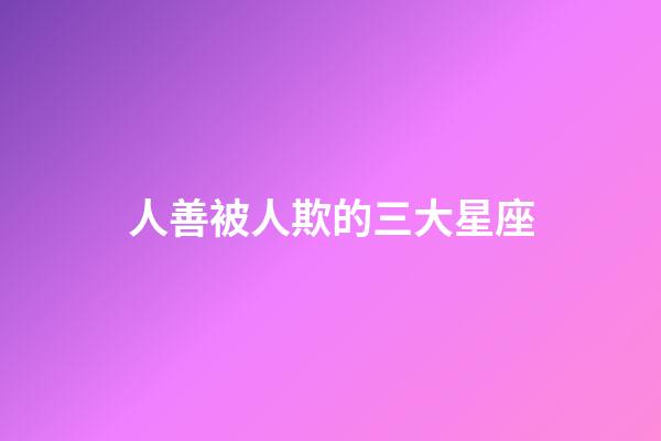 人善被人欺的三大星座-第1張-星座運勢-玄機派