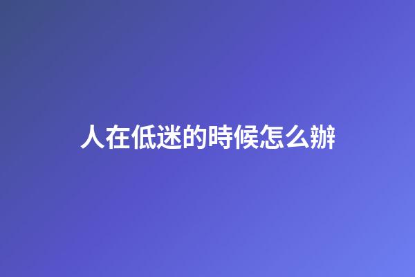 人在低迷的時候怎么辦
