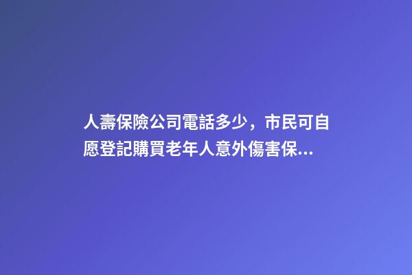 人壽保險公司電話多少，市民可自愿登記購買老年人意外傷害保險-第1張-觀點-玄機派