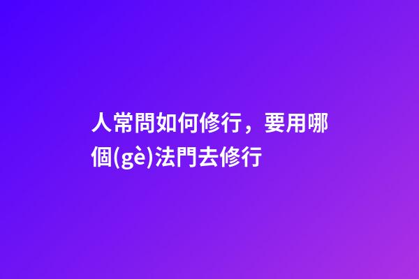 人常問如何修行，要用哪個(gè)法門去修行