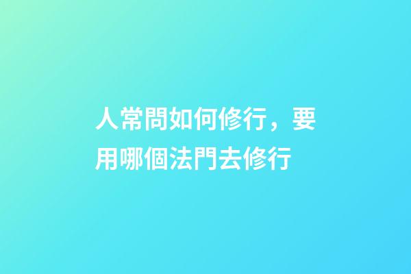 人常問如何修行，要用哪個法門去修行