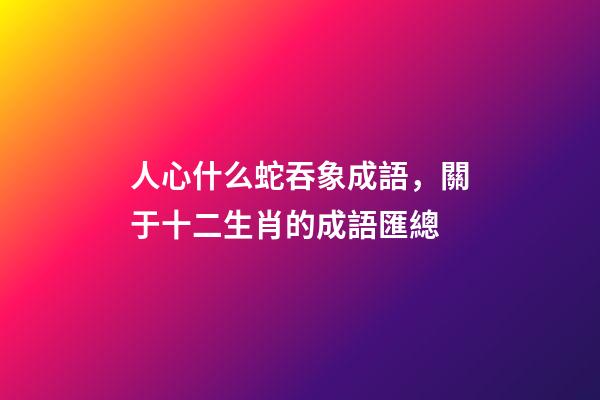人心什么蛇吞象成語，關于十二生肖的成語匯總-第1張-觀點-玄機派