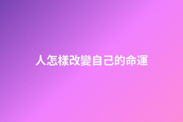 人怎樣改變自己的命運(南懷瑾：改變命運的十六種方法)-第1張-觀點-玄機派