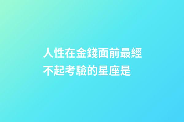 人性在金錢面前最經不起考驗的星座是-第1張-星座運勢-玄機派