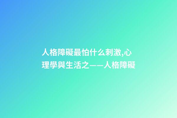 人格障礙最怕什么刺激,心理學與生活之——人格障礙-第1張-觀點-玄機派