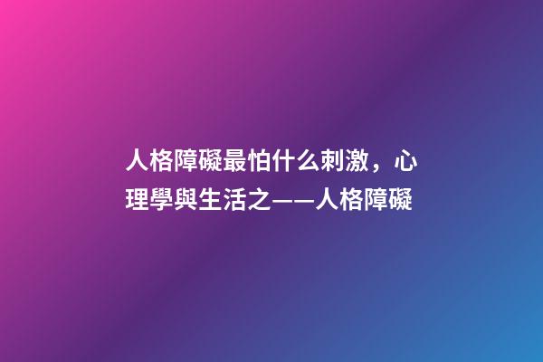 人格障礙最怕什么刺激，心理學與生活之——人格障礙-第1張-觀點-玄機派