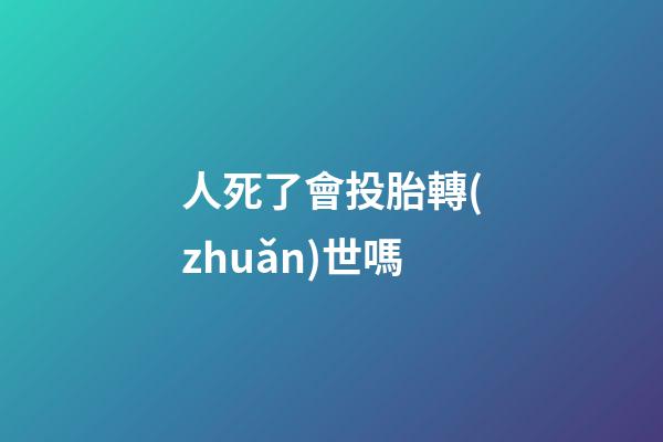 人死了會投胎轉(zhuǎn)世嗎