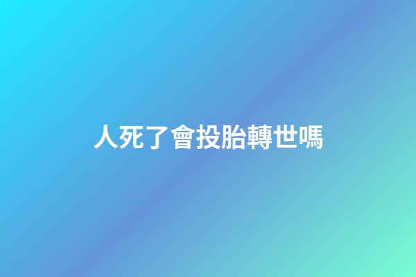 人死了會投胎轉世嗎