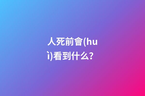 人死前會(huì)看到什么？