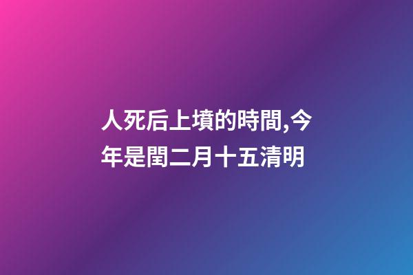 人死后上墳的時間,今年是閏二月十五清明-第1張-觀點-玄機派