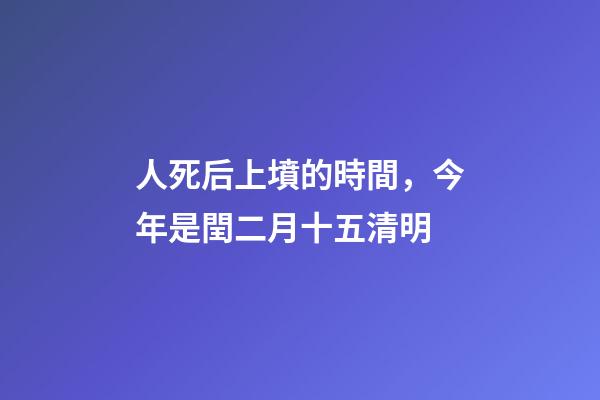 人死后上墳的時間，今年是閏二月十五清明-第1張-觀點-玄機派