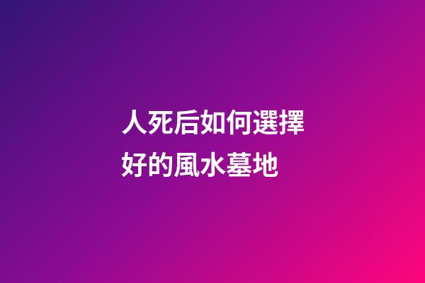 人死后如何選擇好的風水墓地