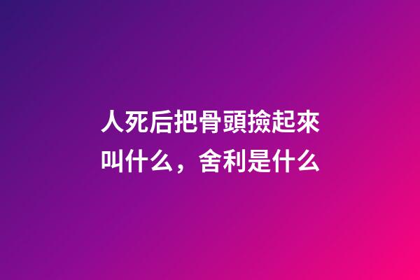 人死后把骨頭撿起來叫什么，舍利是什么-第1張-觀點-玄機(jī)派