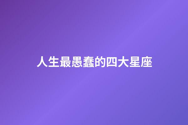 人生最愚蠢的四大星座-第1張-星座運勢-玄機派