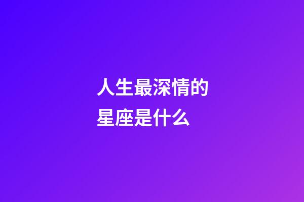 人生最深情的星座是什么-第1張-星座運勢-玄機派