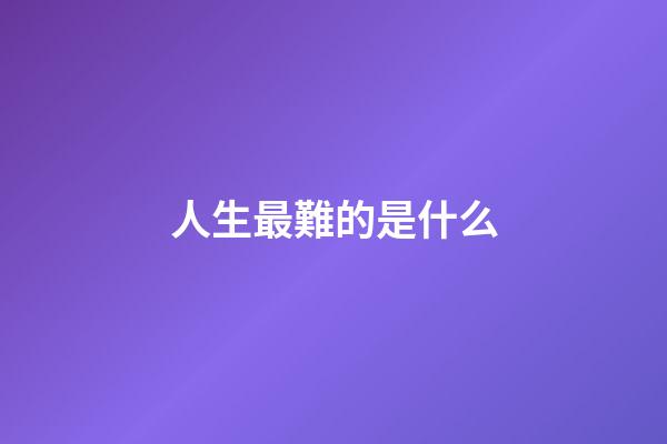 人生最難的是什么