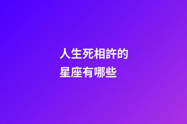 人生死相許的星座有哪些-第1張-星座運勢-玄機派