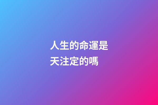 人生的命運是天注定的嗎(人的命，天注定)-第1張-觀點-玄機派