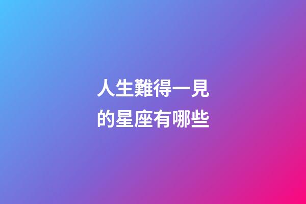人生難得一見的星座有哪些-第1張-星座運勢-玄機派