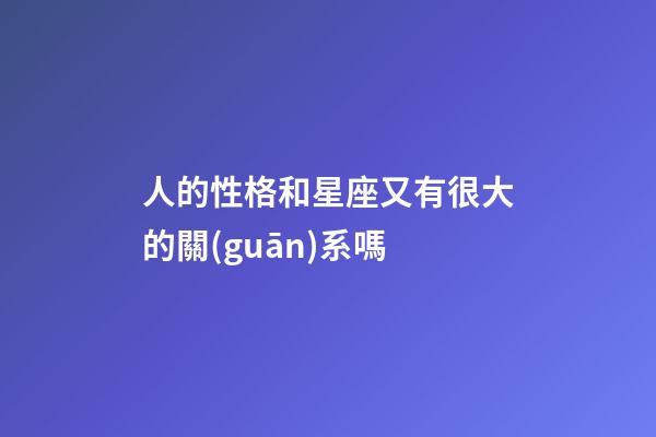 人的性格和星座又有很大的關(guān)系嗎-第1張-星座運(yùn)勢-玄機(jī)派