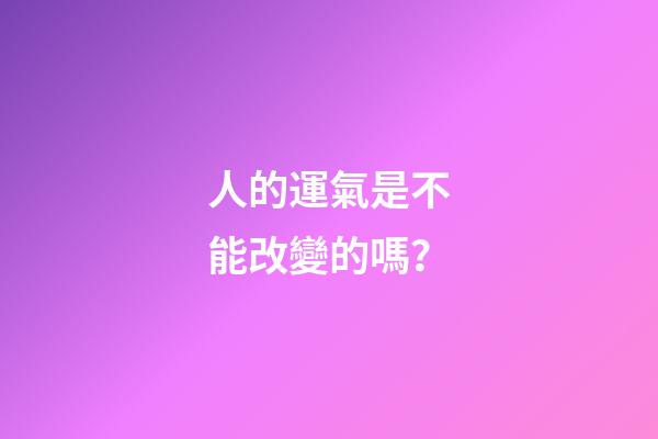 人的運氣是不能改變的嗎？