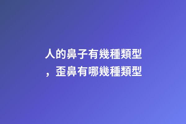 人的鼻子有幾種類型，歪鼻有哪幾種類型-第1張-觀點-玄機派